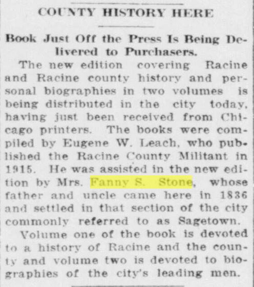Racine Journal News, October 11, 1916. Mrs. Fanny S. Stone, whose father and uncle came here in 1836 and settled in that section of the city commonly referred to as Sagetown.