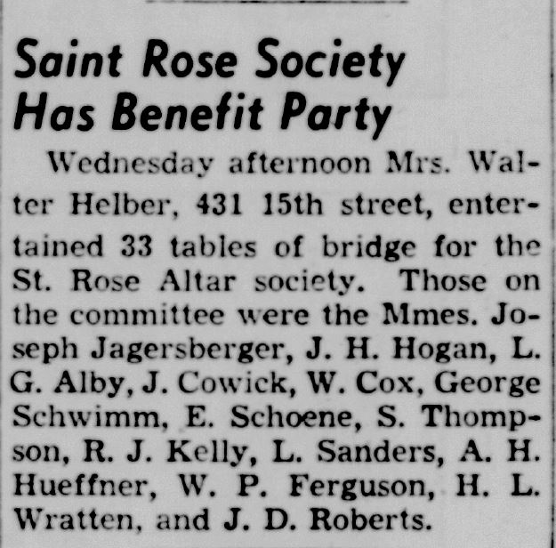 Racine Journal Times, November 18, 1937
Saint Rose Society Has Benefit Party
Wednesdasy afternoon Mrs. Walter Helber, 431 15th street, entertained 33 tables of bridge for the St. Rose Altar society.