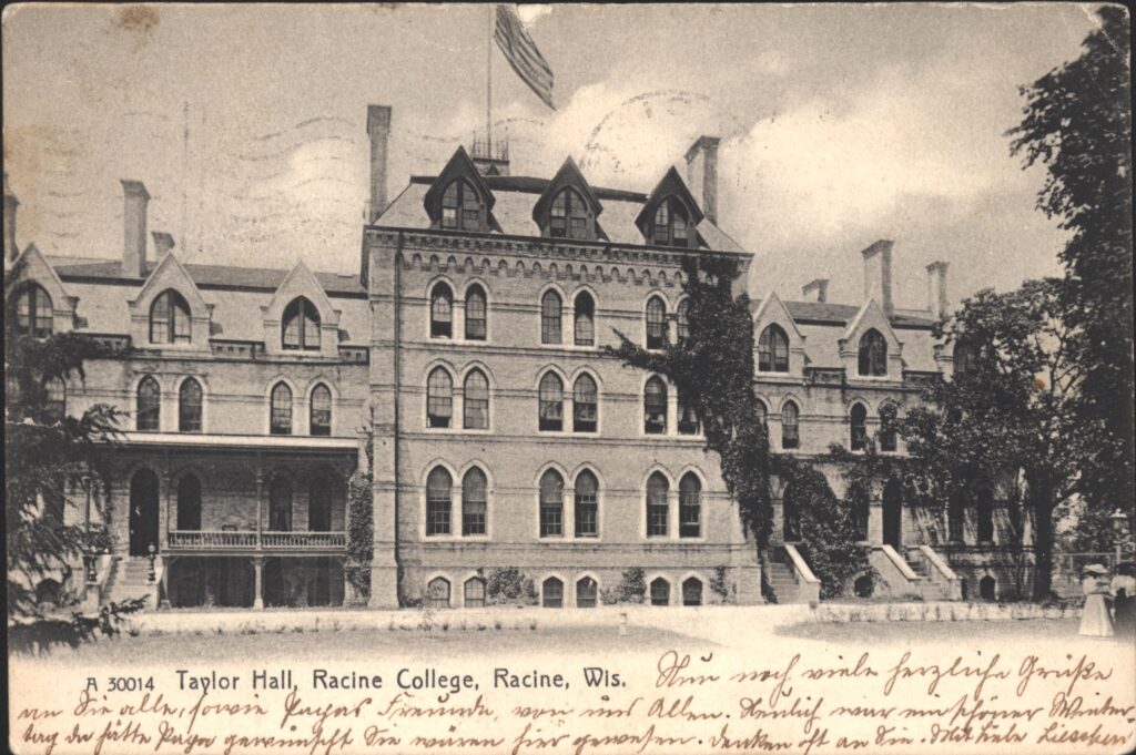 Here is a 1907 real photo postcard with a nice view of Racine College’s (Dekoven) Taylor Hall. I have not seen quite this angle before. You can clearly see the nice, wooden porch on the left which no longer exists. On the far right edge of the photo is woman in a light summer outfit with hat. The postcard is covered, front and back, with tiny, perfect handwriting. The language appears to be German.
