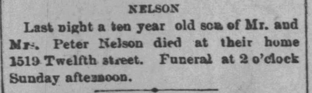 Nelson
Last night a ten year old son of Mr. and Mrs. Peter Nelson died at their home 1519 Twelfth street. Funeral at 2 o'clock Sunday afternoon.