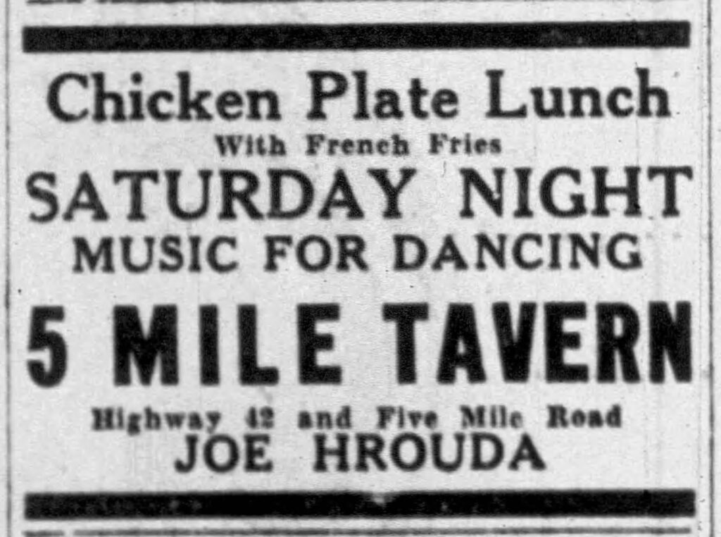 Chicken Plate Lunch
with French Fries
Saturday Night
Music for Dancing
5 Mile Tavern
Highway 42 and File Mile Road
Joe Hrouda
Racine Journal-Times, August 17, 1934.