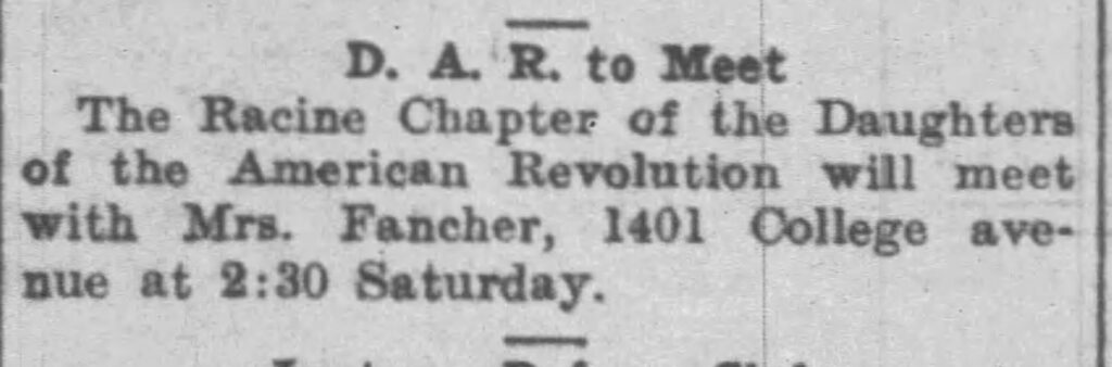 D. A. R. to Meet
The Racine Chapter of the Daughters of the American Revolution will meet with Mrs. Fancer, 1401 College avenue at 2:30 Saturday. January 11, 1912.