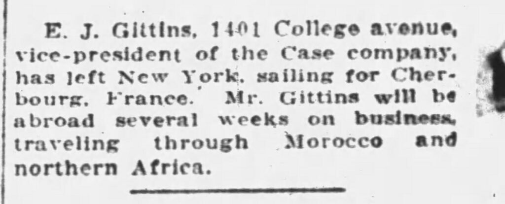 E. J. Gittins, 1401 College avenue, vice-president of the Case company, has left New York, sailing for Cherbourg, France. Mr. Gittins will be abroad several weeks on business, traveling through Morocco and northern Africa.