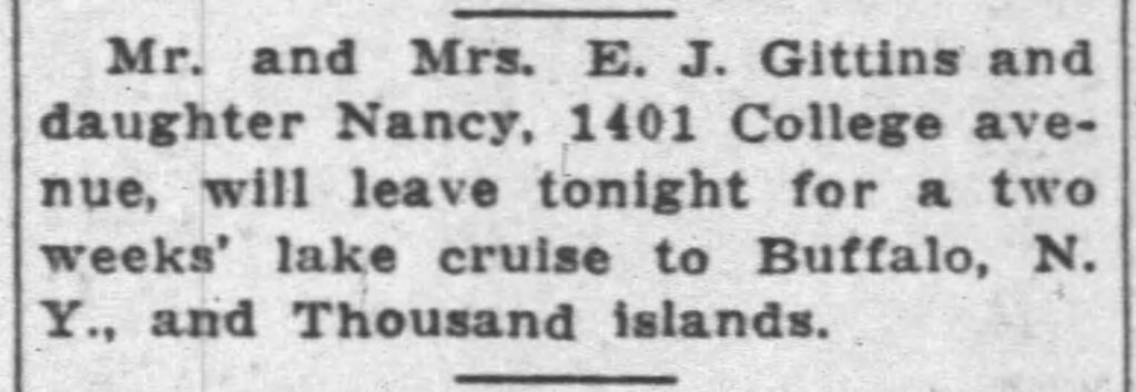 Mr. and Mrs. E. J. Gittins and daughter Nancy, 1401 College avenue, will leave tonight for a two weeks' lake cruise to Buffalo, N. Y., and Thousand Islands.