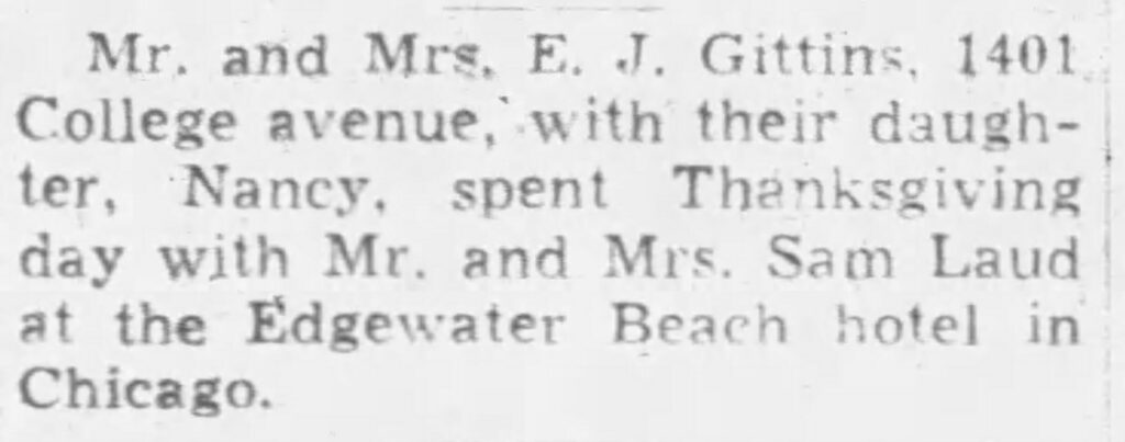 Mr. and Mrs. E. J. Gittins, 1401 College avenue, with their daughter, Nancy, spent Thanksgiving day with Mr. and Mrs. Sam Laud at the Edgewater Beach hotel in Chicago.