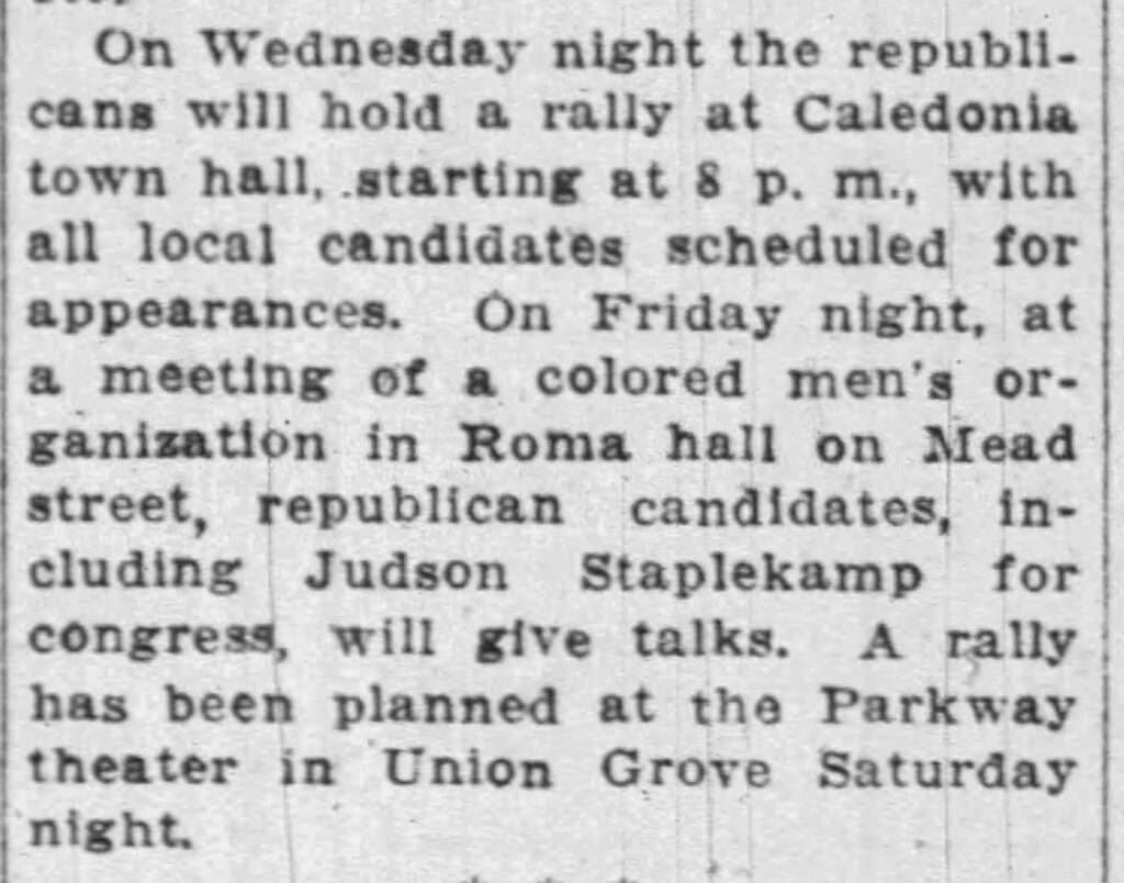 Racine Journal Times, October 29, 1934. On Friday night, at a meeting of a colored men's organization in Roma hall on Mead street, republican candidates, including Judson Staplekamp for congress, will give talks.