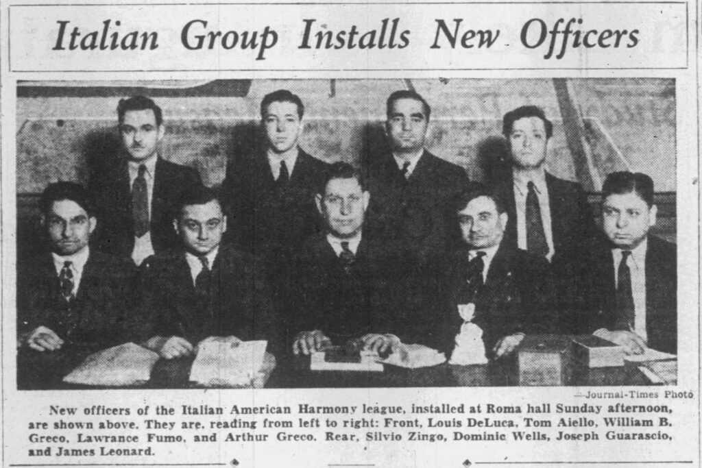 Racine Journal Times, January 18, 1937. Italian Group Installs New Officers.
New officers of the Italian American Harmony league, installed at Roma hall Sunday afternoon, are shown above. They are, reading from left to right: Front, Louis DeLuca, Tom Aiello, William B. Greco, Lawrance Fumo, and Arthur Greco. Rear, Silvio Zingo, Dominic Wells, Joseph Guarasco, and James Leonard.(Source: Journal-Times Photo, from The Journal-Times, January 18, 1937)