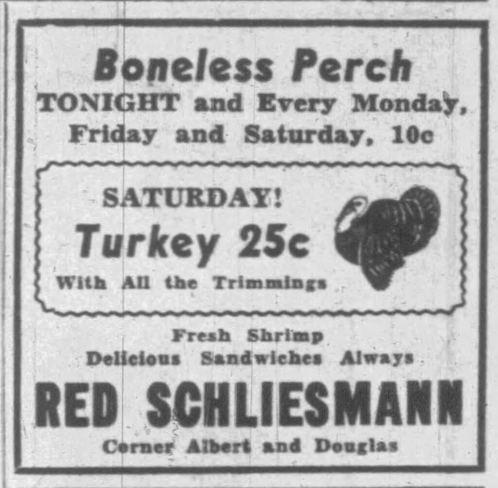 Racine Journal-Times, June 25, 1937. Boneless Perch, 
Tonight and Every Monday, Friday, and Saturday, 10c.

Saturday!
Turkey 25c
With All the Trimmings
Fresh Shrimp
Delicious Sandwiches Always
Red Schliesmann
Corner Albert and Douglas