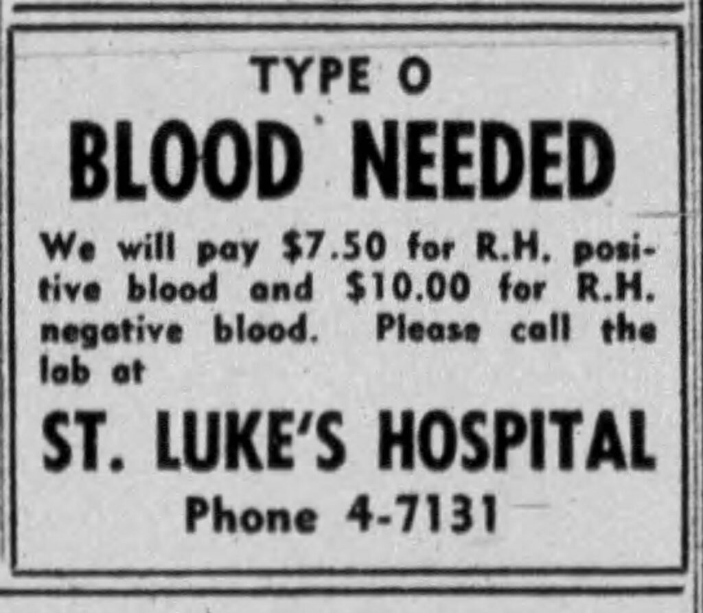 Type O Blood Needed
Racine Journal-Times, August 12, 1952.
We will pay $7.50 for R. H. positive blood and $10.00 for R. H. negative blood. Please call the lab at St. Luke's Hospital, Phone 4-7131.
[$7.50 in 1952 is equivalent to $92.59 in 2026 dollars. $10.00 in 1952 is equivalent to $123.45 in 2026 dollars.]